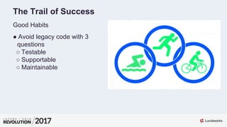 The Trail of Success
Good Habits
● Avoid legacy code with 3
questions
○ Testable
○ Supportable
○ Maintainable
 