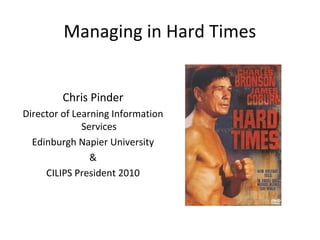 Managing in Hard Times
Chris Pinder
Director of Learning Information
Services
Edinburgh Napier University
&
CILIPS President 2010
 