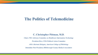 The Politics of Telemedicine
C. Christopher Pittman, M.D.
Chair, FMA Advisory Committee on Healthcare Information Technology
President-Elect, FMA Political Action Committee
AMA Alternate Delegate, American College of Phlebology
Immediate Past President, Hillsborough County Medical Association
 