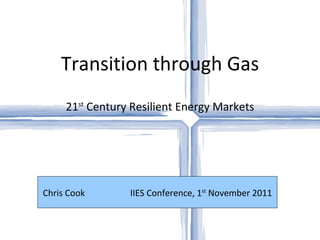 Transition through Gas 21 st  Century Resilient Energy Markets Chris Cook    IIES Conference, 1 st  November 2011 