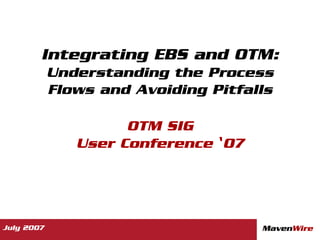 Integrating EBS and OTM:
            Understanding the Process
            Flows and Avoiding Pitfalls

                     OTM SIG
               User Conference ‘07




July 2007                            MavenWire
 