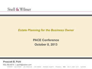 Estate Planning for the Business Owner

PACE Conference
October 8, 2013

Prescott B. Pohl
602.382.6515 | ppohl@swlaw.com
DENVER

LAS VEGAS

LOS ANGELES

LOS CABOS

ORANGE COUNTY

PHOENIX

RENO

SALT

LAKE

CITY

TUCSON

 