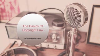 The Basics Of
Copyright Law
By: Christopher Sabec
 