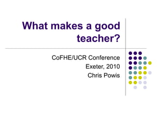 What makes a good teacher? CoFHE/UCR Conference Exeter, 2010 Chris Powis 