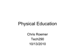 Physical Education Chris Roemer Tech290 10/13/2010 