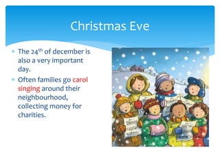 Christmas Eve
 The 24th of december is
also a very important
day.
 Often families go carol
singing around their
neighbourhood,
collecting money for
charities.
 