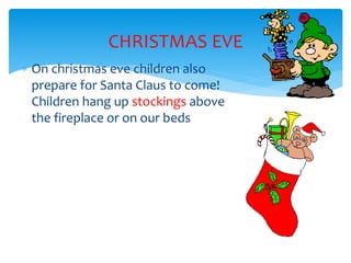 CHRISTMAS EVE
 On christmas eve children also
prepare for Santa Claus to come!
Children hang up stockings above
the fireplace or on our beds
 