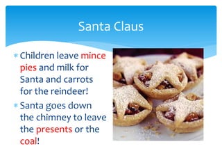 Santa Claus
 Children leave mince
pies and milk for
Santa and carrots
for the reindeer!
 Santa goes down
the chimney to leave
the presents or the
coal!
 