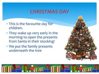 CHRISTMAS DAY
 This is the favourite day for
children.
 They wake up very early in the
morning to open the presents
from Santa in their stocking!
 We put the family presents
underneath the tree
© Laura Gallardo Navas 2007
 