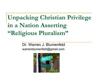 Unpacking Christian Privilege
in a Nation Asserting
“Religious Pluralism”
Dr. Warren J. Blumenfeld
warrenblumenfeld@gmail.com
 