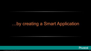 28© Copyright 2016 Pivotal. All rights reserved. 28© Copyright 2016 Pivotal. All rights reserved.
…by creating a Smart Application
 