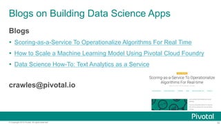32© Copyright 2016 Pivotal. All rights reserved.
Blogs on Building Data Science Apps
Blogs
!  Scoring-as-a-Service To Operationalize Algorithms For Real Time
!  How to Scale a Machine Learning Model Using Pivotal Cloud Foundry
!  Data Science How-To: Text Analytics as a Service
crawles@pivotal.io
 