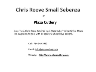@
Plaza Cutlery
Order now, Chris Reeve Sebenza from Plaza Cutlery in California. This is
the biggest knife store with all beautiful Chris Reeve designs.
Call : 714-549-3932
Email : info@plazacutlery.com
Websites : http://www.plazacutlery.com
 