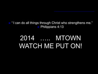 

“ I can do all things through Christ who strengthens me.”
 Philippians 4:13

2014 ….. MTOWN
WATCH ME PUT ON!

 