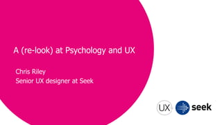 Chris Riley
Senior UX designer at Seek
A (re-look) at Psychology and UX
 
