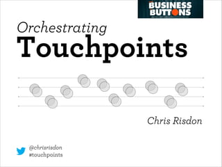 Orchestrating  
Touchpoints 
Chris Risdon
@chrisrisdon
#touchpoints
 