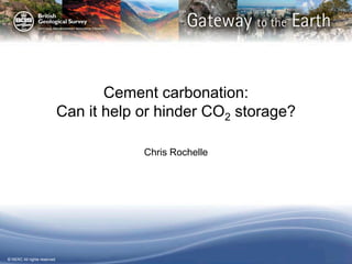 © NERC All rights reserved 
Cement carbonation: Can it help or hinder CO2 storage? 
Chris Rochelle  