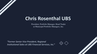 Chris Rosenthal UBS
President, Portfolio Manager, Head Trader
at Municipal Portfolio Managers, Inc.
“Former Senior Vice President, Regional
Institutional Sales at UBS Financial Services, Inc.“
 