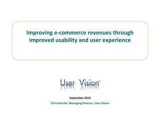 Improving e-commerce revenues through
 improved usability and user experience




                                           ™




                      September 2010
        Chris Rourke, Managing Director, User Vision
 