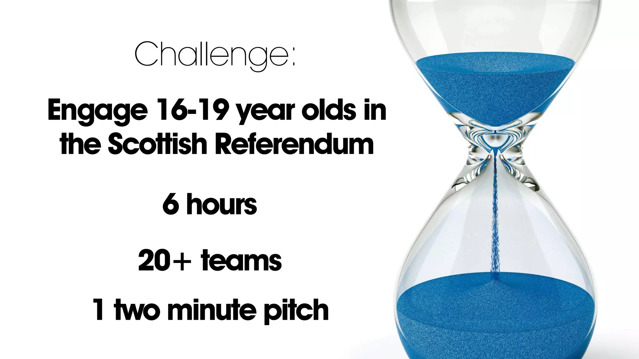 6 hours
20+ teams
1 two minute pitch
Challenge:
Engage 16-19 year olds in
the Scottish Referendum
 