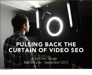 PULLING BACK THE
CURTAIN OF VIDEO SEO
by Chris Savage
Search Love - September 2013
Friday, September 6, 13
 
