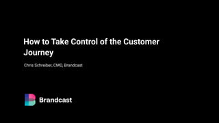 Chris Schreiber, CMO, Brandcast
How to Take Control of the Customer
Journey
 