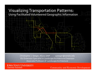 Community and Economic Development
Visualizing Transportation Patterns: 
Using Facilitated Volunteered Geographic Information 
Christopher J. Seeger, ASLA, GISP            cjseeger@iastate.edu 
ISU Extension Specialist in Landscape Architecture Extension 
Associate Professor of  Landscape Architecture 
 