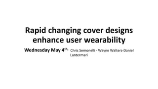 Rapid changing cover designs
enhance user wearability
Wednesday May 4th, Chris Semonelli - Wayne Walters-Daniel
Lantermari
 