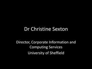 Dr Christine Sexton

Director, Corporate Information and
        Computing Services
       University of Sheffield
 