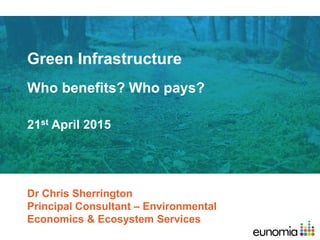 Green Infrastructure
Who benefits? Who pays?
Dr Chris Sherrington
Principal Consultant – Environmental
Economics & Ecosystem Services
21st April 2015
 