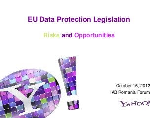 EU Data Protection Legislation

    Risks and Opportunities




                            October 16, 2012
                         IAB Romania Forum
 