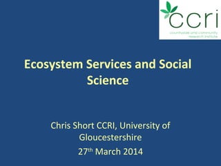 Ecosystem Services and Social
Science
Chris Short CCRI, University of
Gloucestershire
27th
March 2014
 