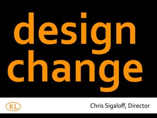 design	
  
change
Chris	
  Sigaloﬀ,	
  Director
 