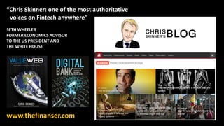 “Chris Skinner: one of the most authoritative
voices on Fintech anywhere”
SETH WHEELER
FORMER ECONOMICS ADVISOR
TO THE US PRESIDENT AND
THE WHITE HOUSE
www.thefinanser.com
 