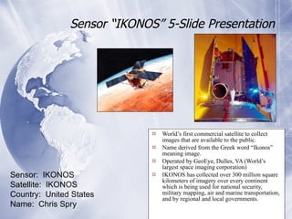 Sensor “IKONOS” 5-Slide Presentation ,[object Object],[object Object],[object Object],[object Object],Sensor:  IKONOS Satellite:  IKONOS Country:  United States Name:  Chris Spry 