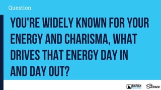 Question:
You're widely known for your
energy and charisma, what
drives that energy day in
and day out?
 