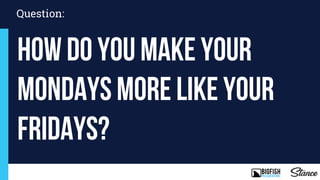 Question:
How do you make your
Mondays more like your
Fridays?
 
