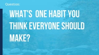 Question:
What's one habit you
think everyone should
make?
 