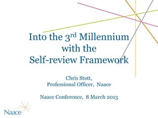 Into the 3rd Millennium
        with the
Self-review Framework
            Chris Stott,
    Professional Officer, Naace

  Naace Conference, 8 March 2013
 