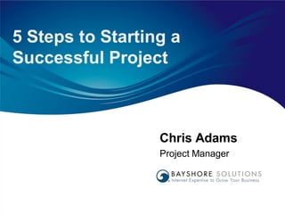 5 Steps to Starting a
Successful Project



                  Chris Adams
                  Project Manager
 