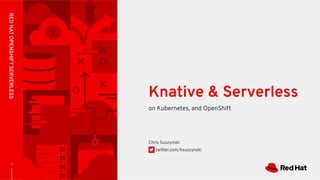 on Kubernetes, and OpenShift
Knative & Serverless
REDHATOPENSHIFTSERVERLESS
Chris Suszynski
twitter.com/ksuszynski
1
 
