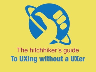 The hitchhiker’s guide
To UXing without a UXer
 