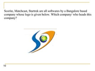 Scorite, Matchcast, Startrek are all softwares by a Bangalore based company whose logo is given below. Which company/ who heads this company?   10 
