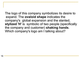 The logo of this company symbolizes its desire to expand. The  ovaloid shape  indicates the company's  global expansion and the slanted,  stylized 'H'  is  symbolic of two people (specifically the company and customer)  shaking hands . Which company's logo am I talking about? 19 