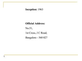 Inception:  1963 Official Address: No.51,  1st Cross, J C Road,  Bangalore - 560 027  1 