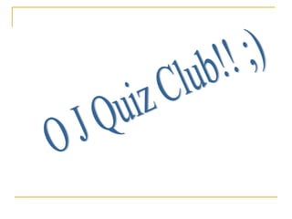 O J Quiz Club!! ;) 