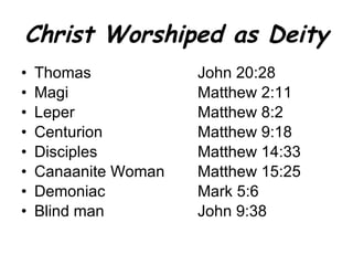 Christ Worshiped as Deity Thomas John 20:28 Magi Matthew 2:11 Leper Matthew 8:2 Centurion Matthew 9:18 Disciples Matthew 14:33 Canaanite Woman Matthew 15:25 Demoniac Mark 5:6 Blind man John 9:38 