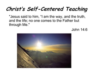 Christ’s Self-Centered Teaching " Jesus said to him, “I am the way, and the truth, and the life; no one comes to the Father but through Me. " John 14:6 