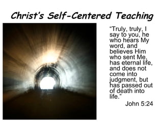 Christ’s Self-Centered Teaching “ Truly, truly, I say to you, he who hears My word, and believes Him who sent Me, has eternal life, and does not come into judgment, but has passed out of death into life.” John 5:24 