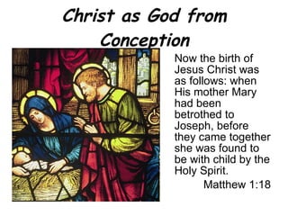 Christ as God from Conception Now the birth of Jesus Christ was as follows: when His mother Mary had been betrothed to Joseph, before they came together she was found to be with child by the Holy Spirit. Matthew 1:18 